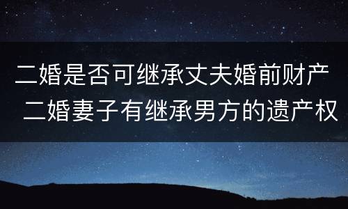 二婚是否可继承丈夫婚前财产 二婚妻子有继承男方的遗产权吗