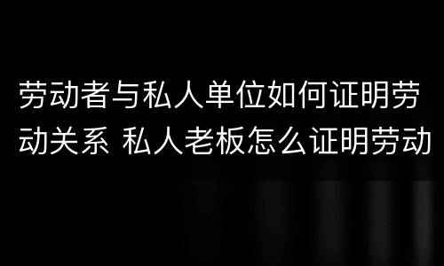 劳动者与私人单位如何证明劳动关系 私人老板怎么证明劳动关系