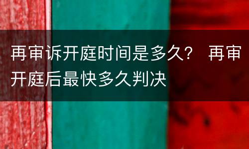 再审诉开庭时间是多久？ 再审开庭后最快多久判决