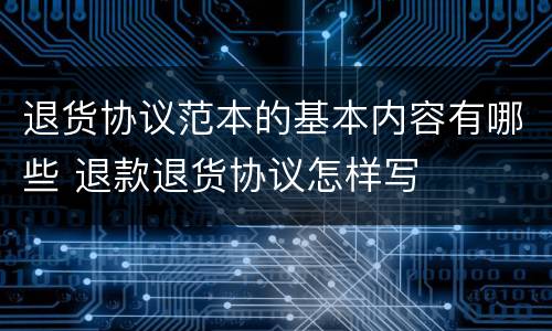 退货协议范本的基本内容有哪些 退款退货协议怎样写