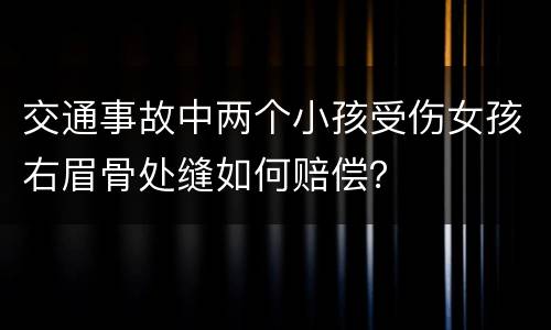 交通事故中两个小孩受伤女孩右眉骨处缝如何赔偿？