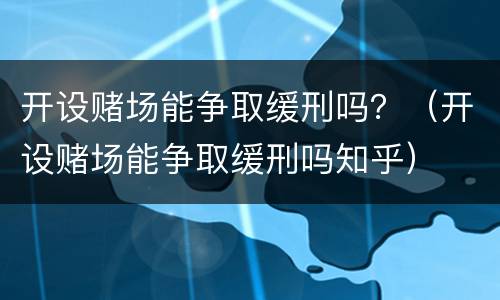 开设赌场能争取缓刑吗？（开设赌场能争取缓刑吗知乎）