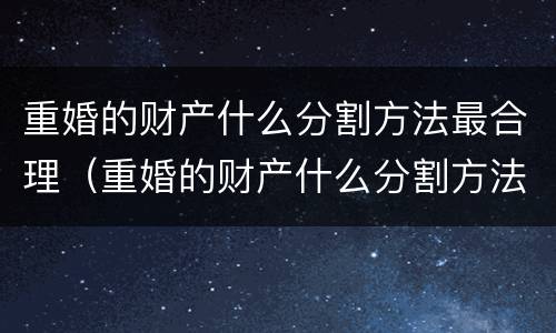 重婚的财产什么分割方法最合理（重婚的财产什么分割方法最合理化）