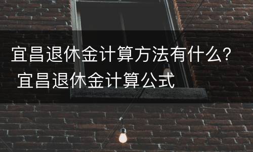 宜昌退休金计算方法有什么？ 宜昌退休金计算公式