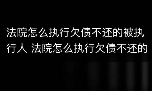 法院怎么执行欠债不还的被执行人 法院怎么执行欠债不还的被执行人财产