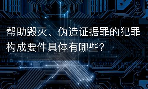 帮助毁灭、伪造证据罪的犯罪构成要件具体有哪些？