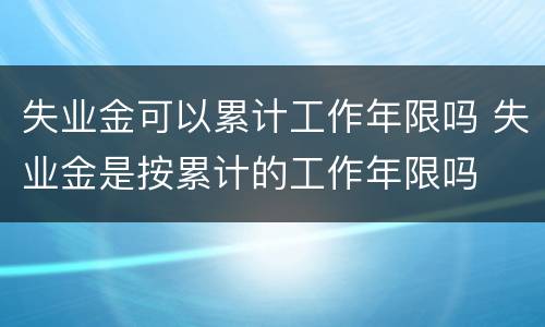 失业金可以累计工作年限吗 失业金是按累计的工作年限吗