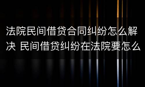 法院民间借贷合同纠纷怎么解决 民间借贷纠纷在法院要怎么说