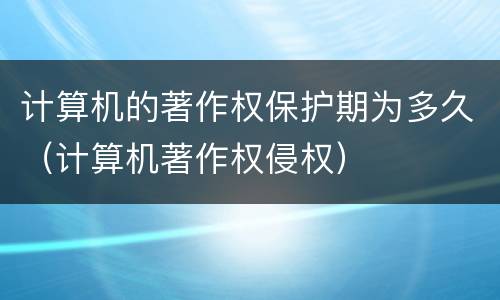 计算机的著作权保护期为多久（计算机著作权侵权）