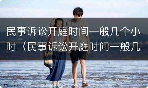 民事诉讼开庭时间一般几个小时（民事诉讼开庭时间一般几个小时内）