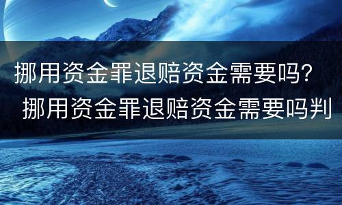 挪用资金罪退赔资金需要吗？ 挪用资金罪退赔资金需要吗判几年