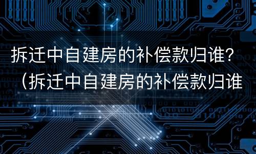 拆迁中自建房的补偿款归谁？（拆迁中自建房的补偿款归谁所有）