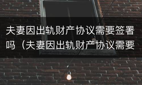 夫妻因出轨财产协议需要签署吗（夫妻因出轨财产协议需要签署吗法律）