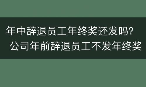 年中辞退员工年终奖还发吗？ 公司年前辞退员工不发年终奖