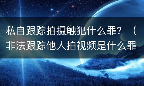 私自跟踪拍摄触犯什么罪？（非法跟踪他人拍视频是什么罪）