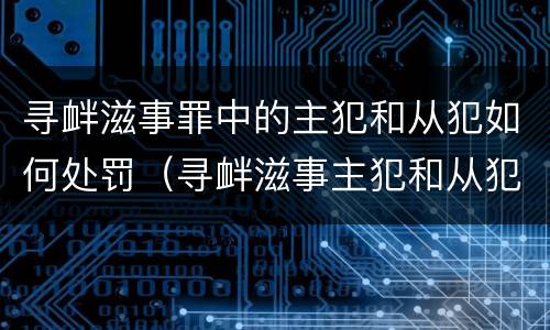 寻衅滋事罪中的主犯和从犯如何处罚（寻衅滋事主犯和从犯量刑差多少）