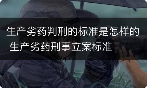 生产劣药判刑的标准是怎样的 生产劣药刑事立案标准