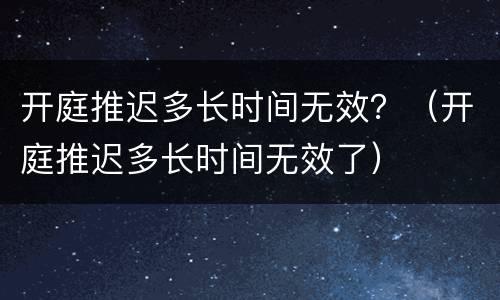 开庭推迟多长时间无效？（开庭推迟多长时间无效了）