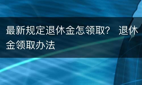 最新规定退休金怎领取？ 退休金领取办法