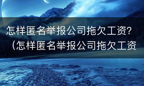 怎样匿名举报公司拖欠工资？（怎样匿名举报公司拖欠工资）