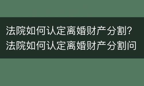 法院如何认定离婚财产分割? 法院如何认定离婚财产分割问题