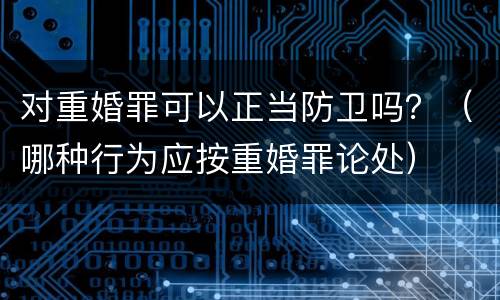 对重婚罪可以正当防卫吗？（哪种行为应按重婚罪论处）