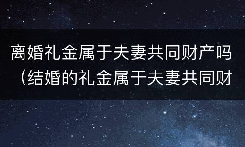 离婚礼金属于夫妻共同财产吗（结婚的礼金属于夫妻共同财产吗）