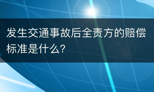 发生交通事故后全责方的赔偿标准是什么？