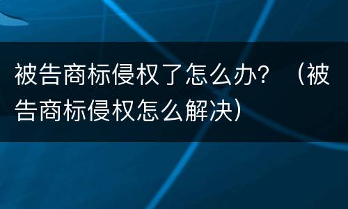 被告商标侵权了怎么办？（被告商标侵权怎么解决）