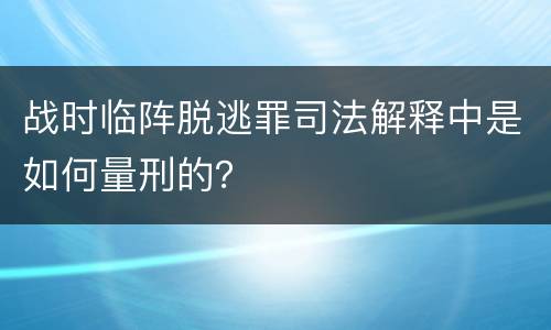 战时临阵脱逃罪司法解释中是如何量刑的？