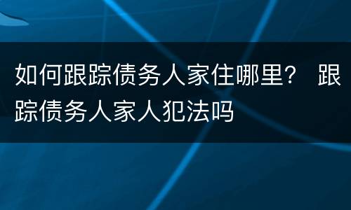 如何跟踪债务人家住哪里？ 跟踪债务人家人犯法吗