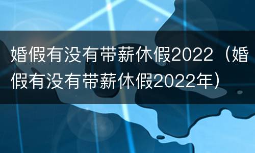 婚假有没有带薪休假2022（婚假有没有带薪休假2022年）