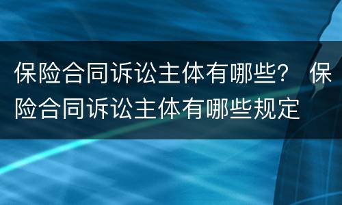 保险合同诉讼主体有哪些？ 保险合同诉讼主体有哪些规定