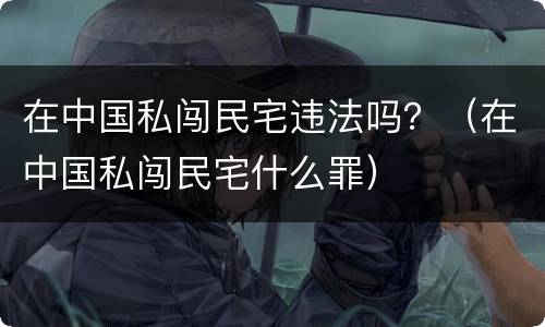 在中国私闯民宅违法吗？（在中国私闯民宅什么罪）