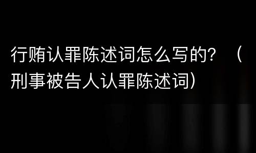 行贿认罪陈述词怎么写的？（刑事被告人认罪陈述词）