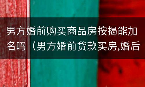 男方婚前购买商品房按揭能加名吗（男方婚前贷款买房,婚后能加女方名字吗）