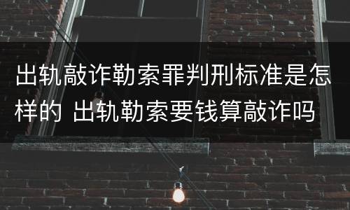 出轨敲诈勒索罪判刑标准是怎样的 出轨勒索要钱算敲诈吗