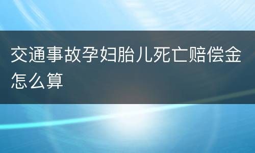 交通事故孕妇胎儿死亡赔偿金怎么算