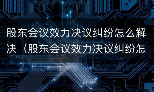 股东会议效力决议纠纷怎么解决（股东会议效力决议纠纷怎么解决问题）