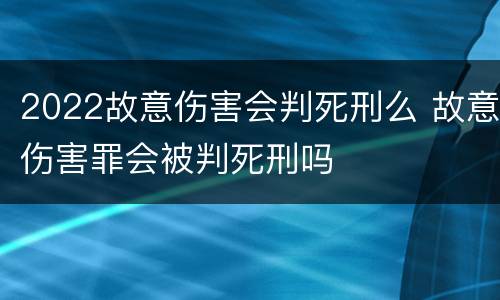 2022故意伤害会判死刑么 故意伤害罪会被判死刑吗