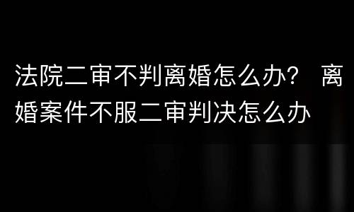 法院二审不判离婚怎么办？ 离婚案件不服二审判决怎么办