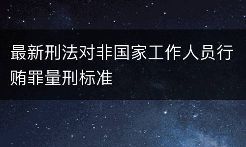 最新刑法对非国家工作人员行贿罪量刑标准