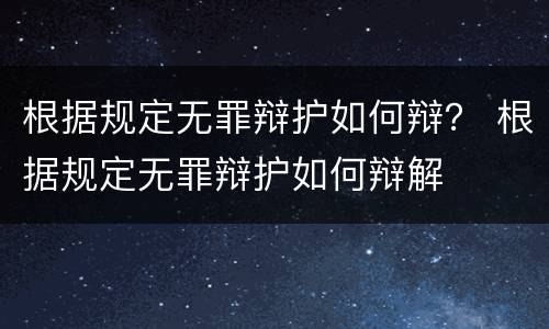 根据规定无罪辩护如何辩？ 根据规定无罪辩护如何辩解