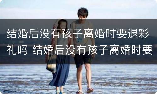 结婚后没有孩子离婚时要退彩礼吗 结婚后没有孩子离婚时要退彩礼吗怎么办