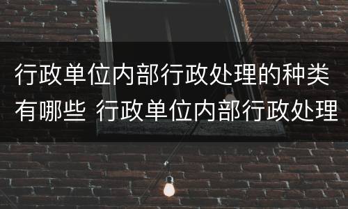 行政单位内部行政处理的种类有哪些 行政单位内部行政处理的种类有哪些方面