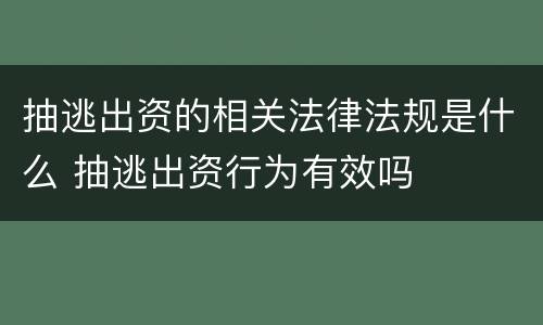 抽逃出资的相关法律法规是什么 抽逃出资行为有效吗