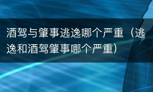 酒驾与肇事逃逸哪个严重（逃逸和酒驾肇事哪个严重）