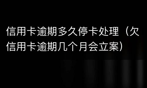 信用卡逾期多久停卡处理（欠信用卡逾期几个月会立案）