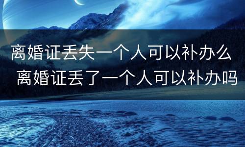 离婚证丢失一个人可以补办么 离婚证丢了一个人可以补办吗