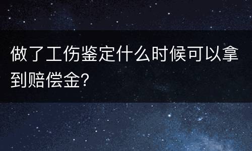 做了工伤鉴定什么时候可以拿到赔偿金？